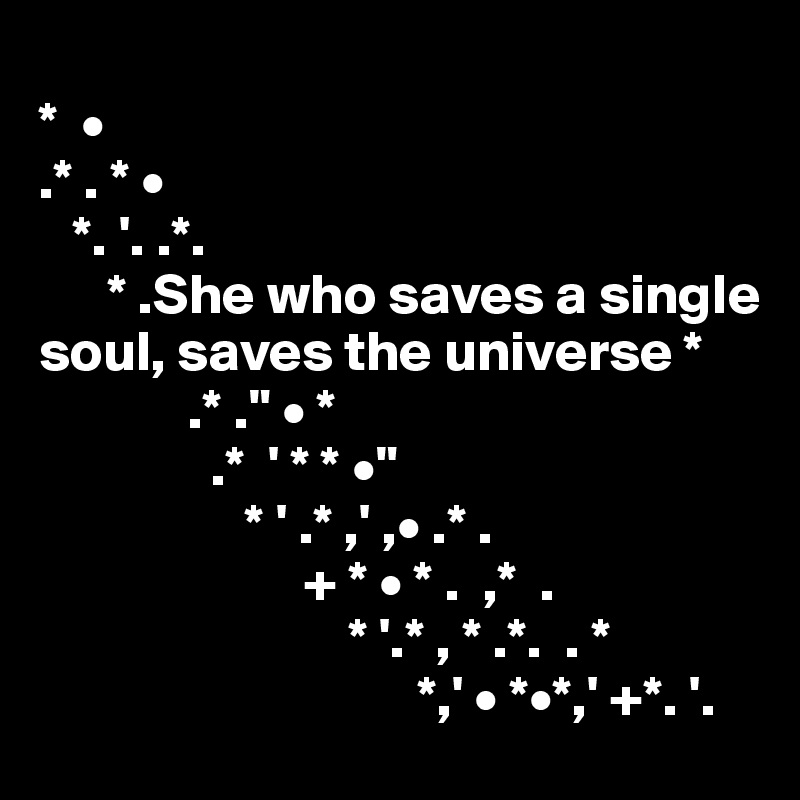 
*  • 
.* . * •
   *. '. .*. 
      * .She who saves a single soul, saves the universe *
             .* ." • *
               .*  ' * * •" 
                  * ' .* ,' ,• .* .
                       + * • * .  ,*  .
                           * '.* , * .*.  . *
                                 *,' • *•*,' +*. '.