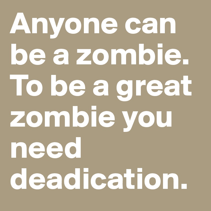 Anyone can be a zombie. To be a great zombie you need deadication.
