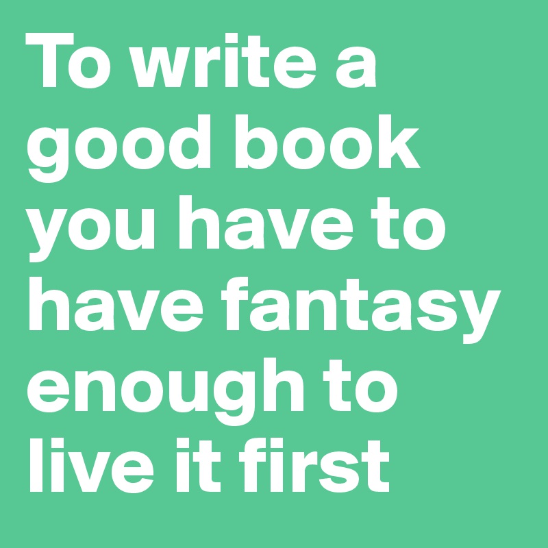 To write a good book you have to have fantasy enough to live it first