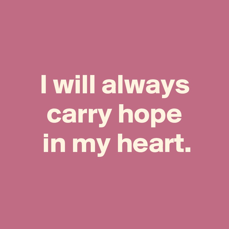 

 I will always
 carry hope
  in my heart.

