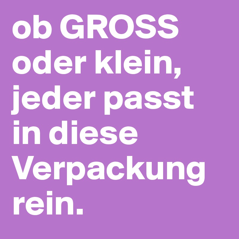 ob GROSS oder klein, jeder passt in diese Verpackung rein. - Post by ...