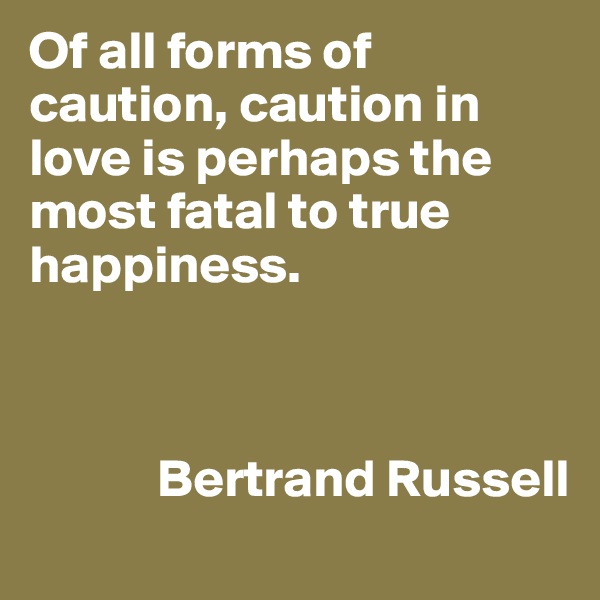 Of all forms of caution, caution in love is perhaps the most fatal to true happiness.



            Bertrand Russell