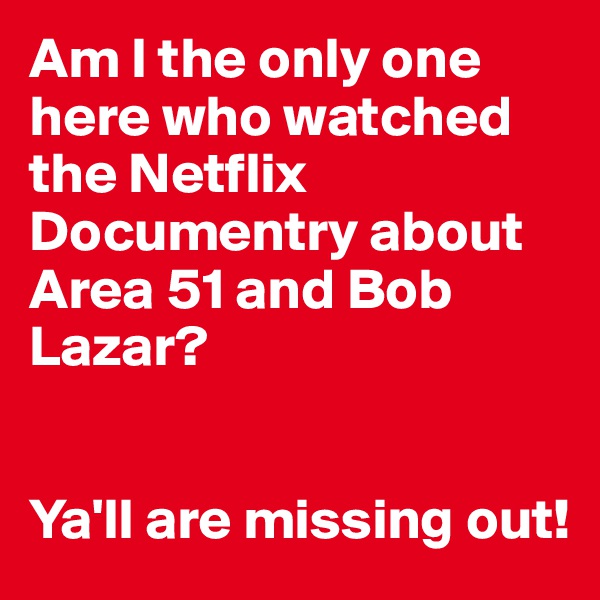 Am I the only one here who watched the Netflix Documentry about Area 51 and Bob Lazar?


Ya'll are missing out!