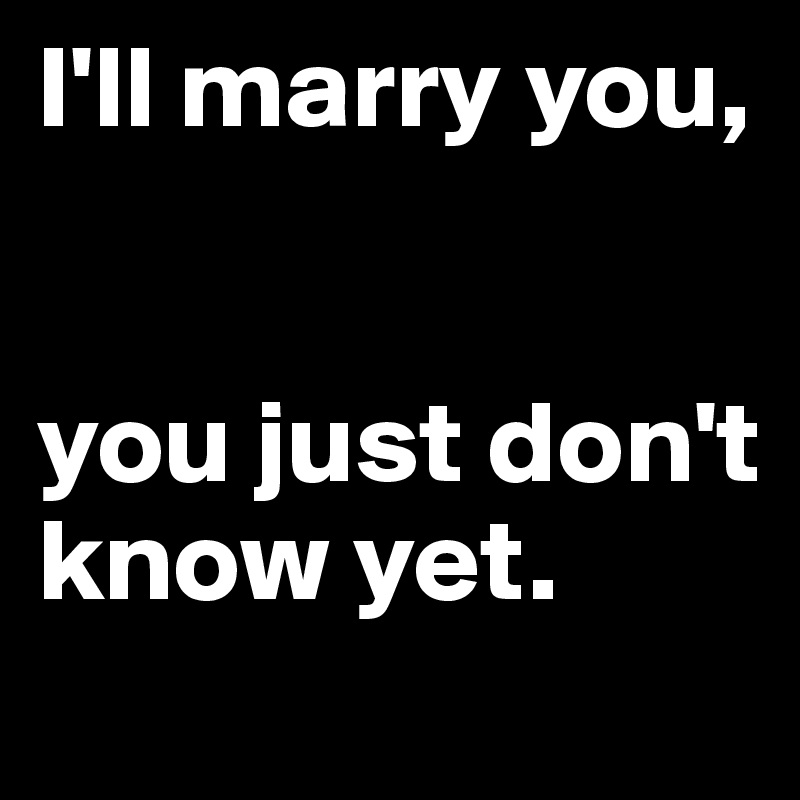 I'll marry you,


you just don't know yet.