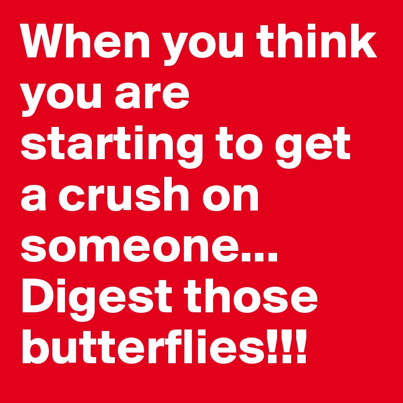 When you think you are starting to get a crush on someone...
Digest those butterflies!!!