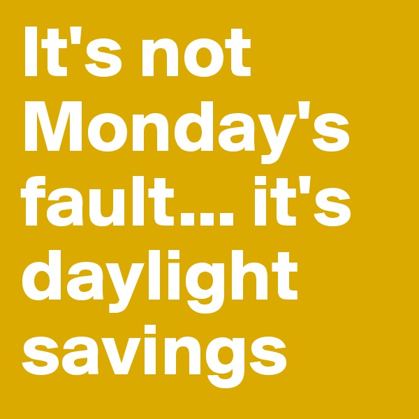 It's not Monday's fault... it's daylight savings