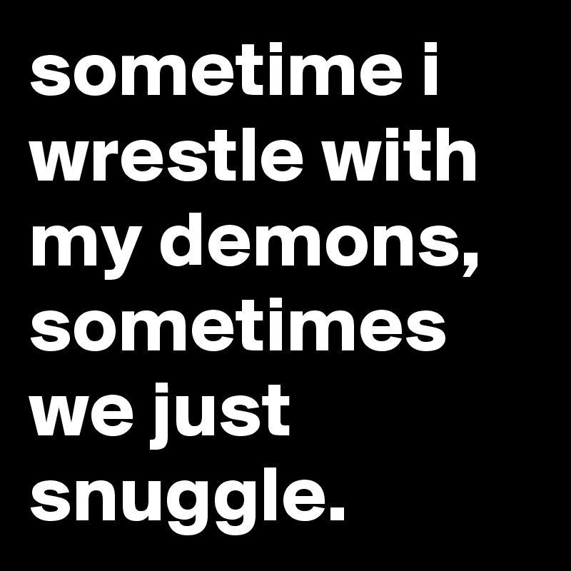 sometime i wrestle with my demons, sometimes we just snuggle.