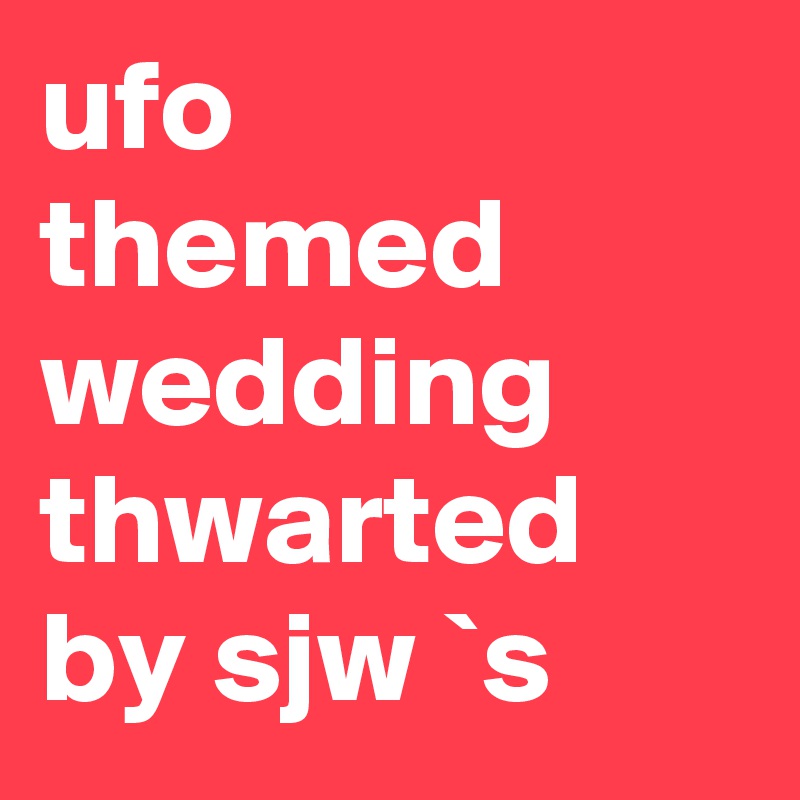 ufo themed wedding thwarted by sjw `s