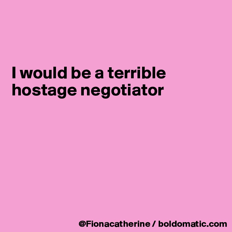 


I would be a terrible 
hostage negotiator






