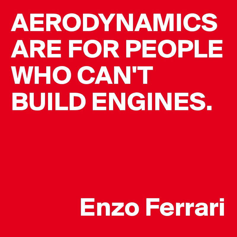 AERODYNAMICS ARE FOR PEOPLE WHO CAN'T BUILD ENGINES. 



             Enzo Ferrari