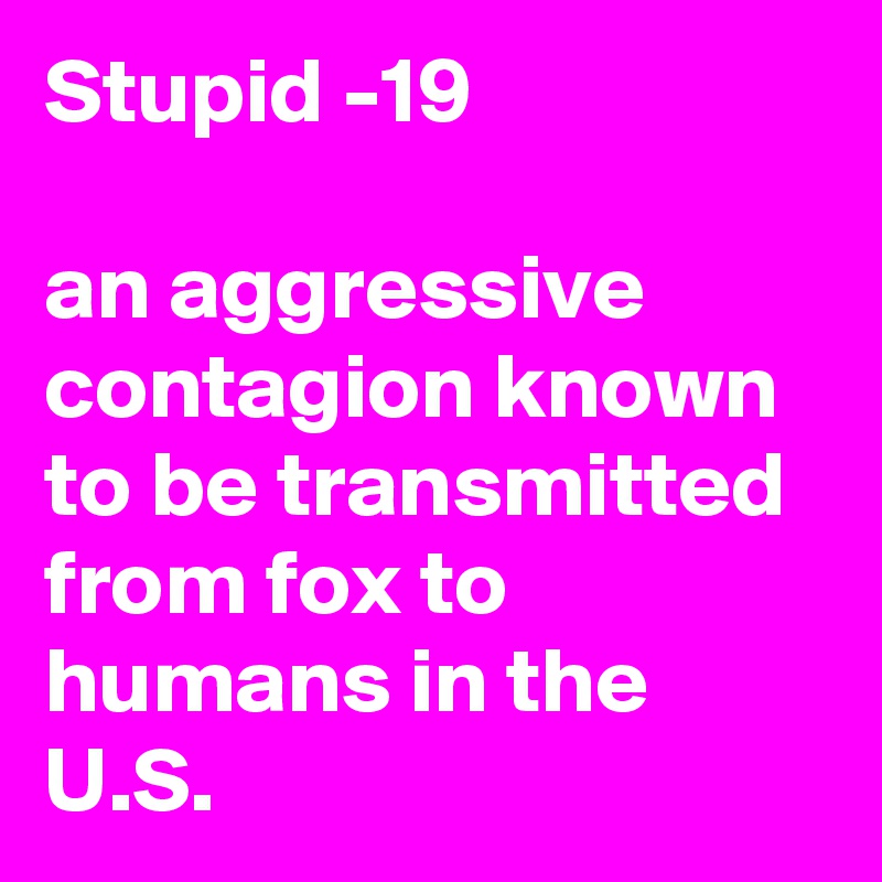 Stupid -19

an aggressive contagion known to be transmitted  from fox to humans in the U.S.