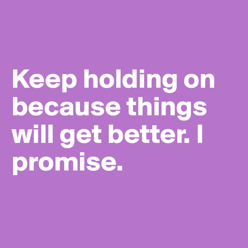 

Keep holding on because things will get better. I promise.

