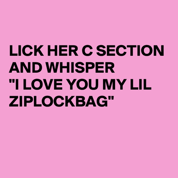 

LICK HER C SECTION 
AND WHISPER
"I LOVE YOU MY LIL ZIPLOCKBAG"


