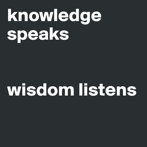 knowledge speaks


wisdom listens 

