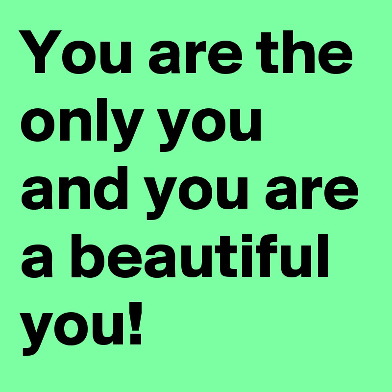You are the only you and you are a beautiful you!