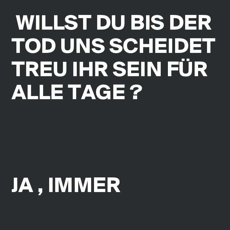  WILLST DU BIS DER TOD UNS SCHEIDET TREU IHR SEIN FÜR ALLE TAGE ?  



JA , IMMER