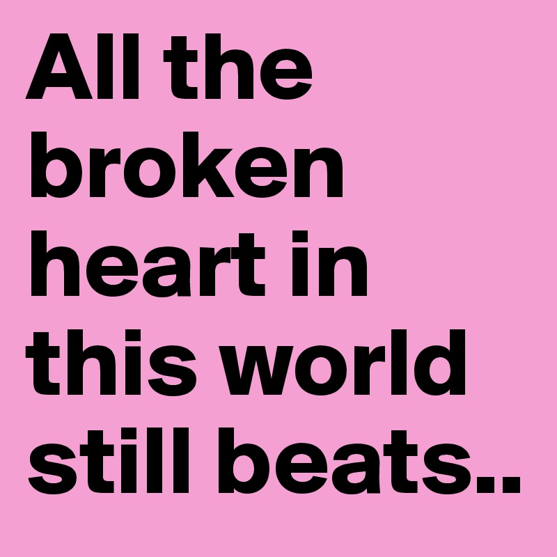 All the broken heart in this world still beats..