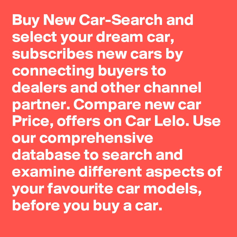 Buy New Car-Search and select your dream car,  subscribes new cars by connecting buyers to dealers and other channel partner. Compare new car Price, offers on Car Lelo. Use our comprehensive database to search and examine different aspects of your favourite car models, before you buy a car.