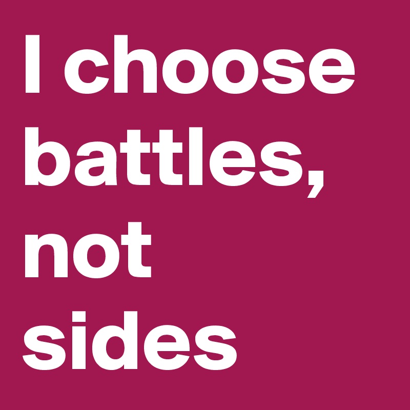 I choose battles, not sides