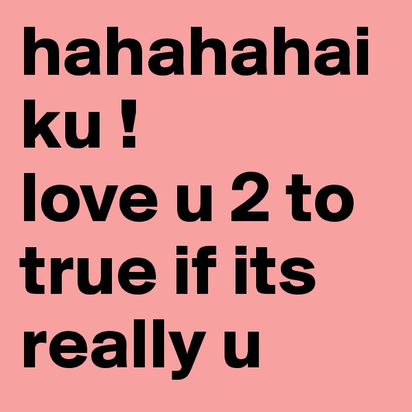 hahahahaiku ! 
love u 2 to true if its really u
