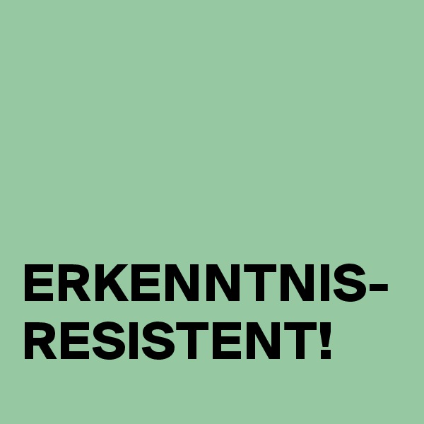 



ERKENNTNIS-
RESISTENT!