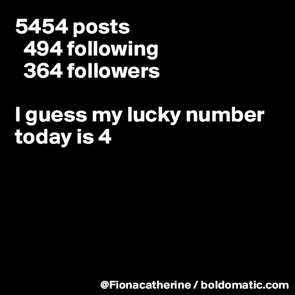 5454 posts
  494 following
  364 followers

I guess my lucky number today is 4





