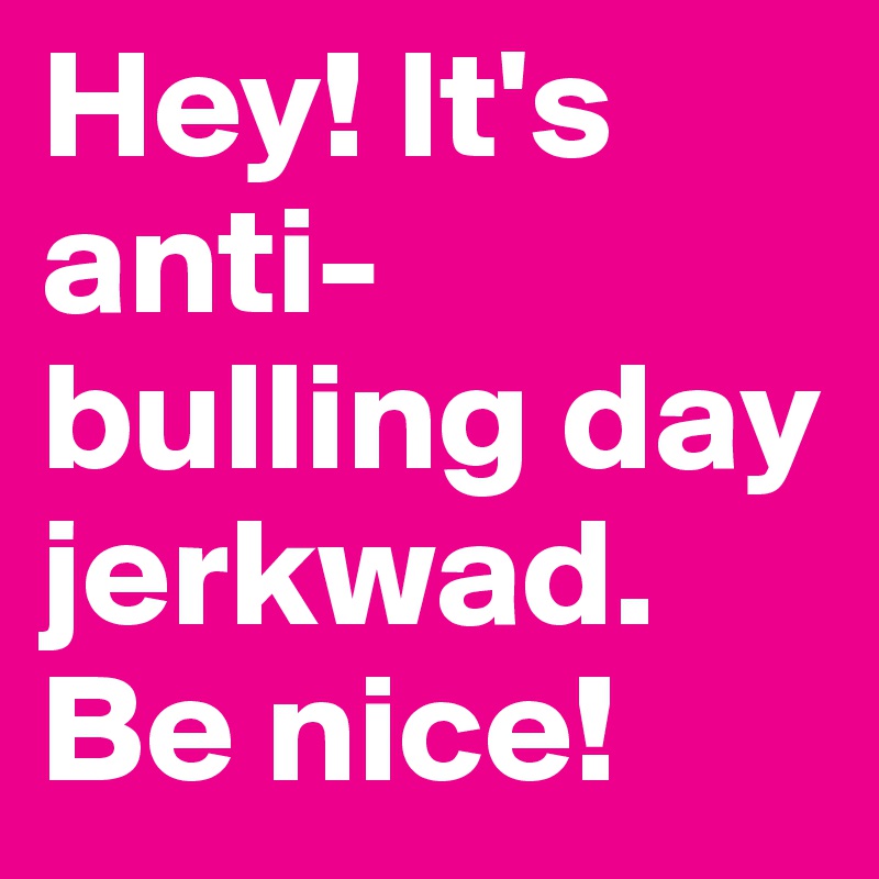 Hey! It's
anti-bulling day jerkwad. Be nice!
