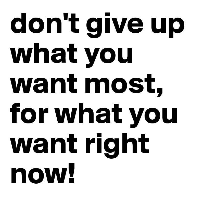 don't give up what you want most, for what you want right now! 