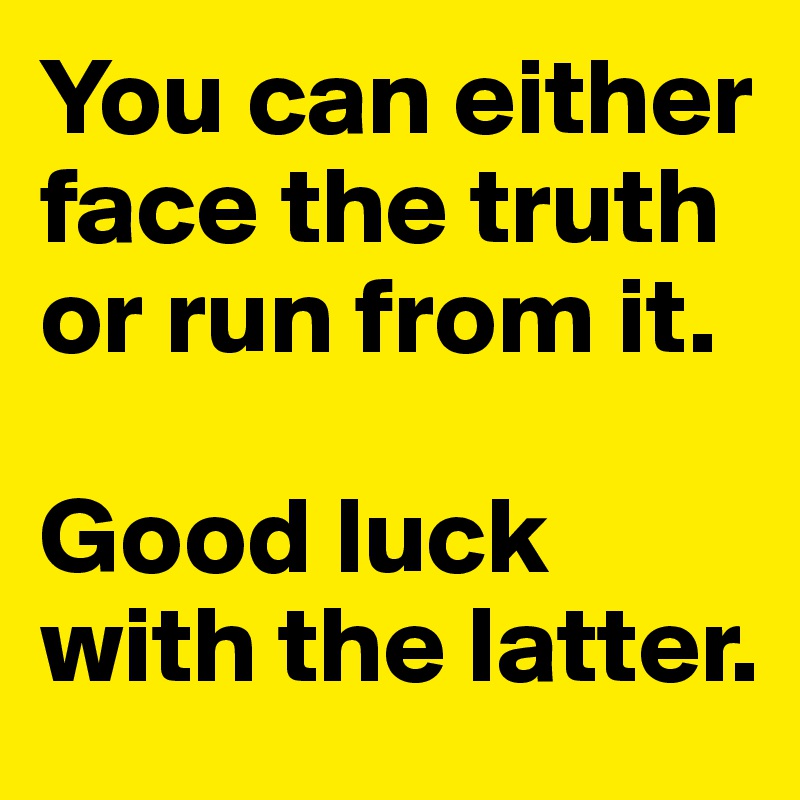 You can either face the truth or run from it. Good luck with the latter ...