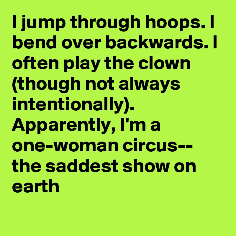 I jump through hoops. I bend over backwards. I often play the clown (though not always intentionally). Apparently, I'm a one-woman circus--
the saddest show on earth