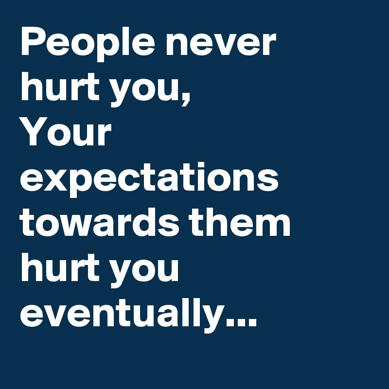 People never hurt you,
Your expectations towards them hurt you eventually...