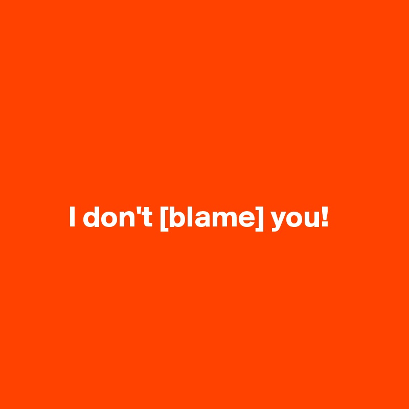 





        I don't [blame] you! 




