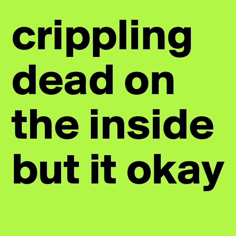 crippling dead on the inside but it okay