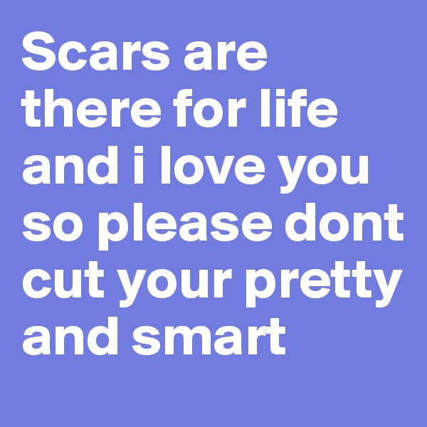 Scars are there for life and i love you so please dont cut your pretty and smart 
