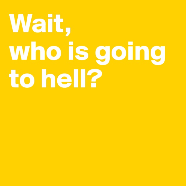 Wait, 
who is going to hell?


