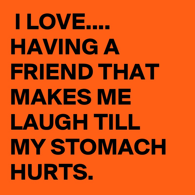  I LOVE....
HAVING A FRIEND THAT MAKES ME LAUGH TILL MY STOMACH HURTS. 