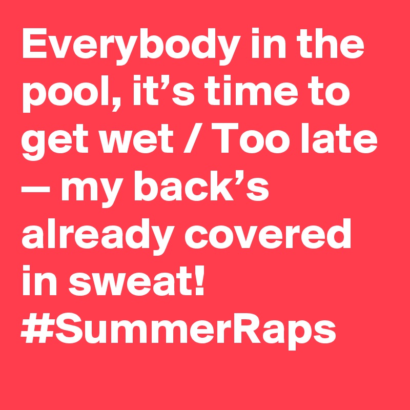 Everybody in the pool, it’s time to get wet / Too late — my back’s already covered in sweat! #SummerRaps
