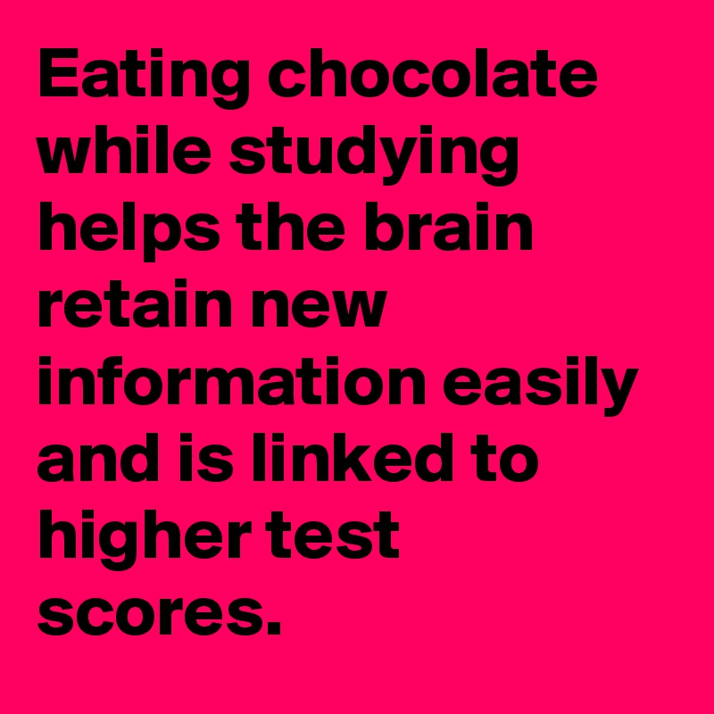 Eating chocolate while studying helps the brain retain new information easily and is linked to higher test scores.