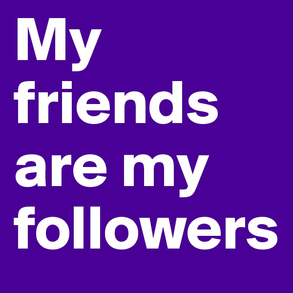 My friends are my followers