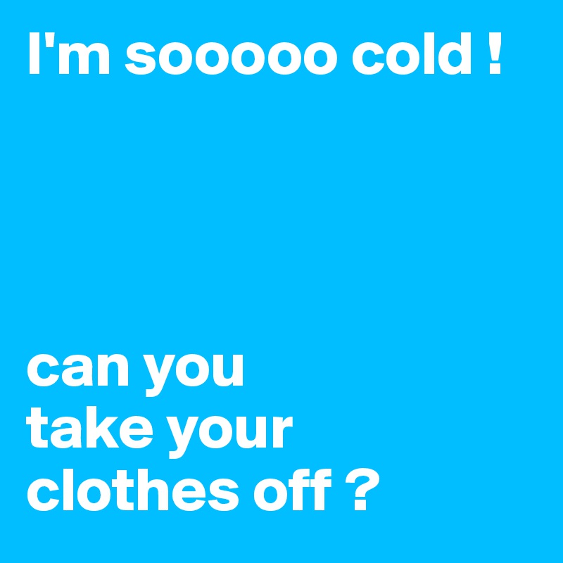 I'm sooooo cold !




can you 
take your 
clothes off ?