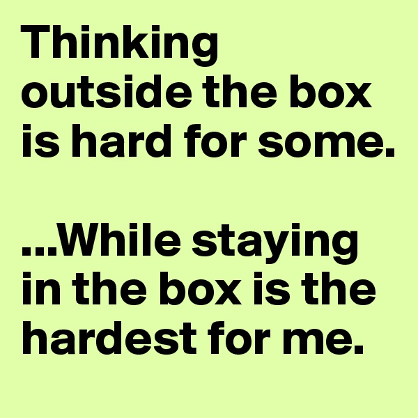 Thinking outside the box is hard for some. 

...While staying in the box is the hardest for me. 