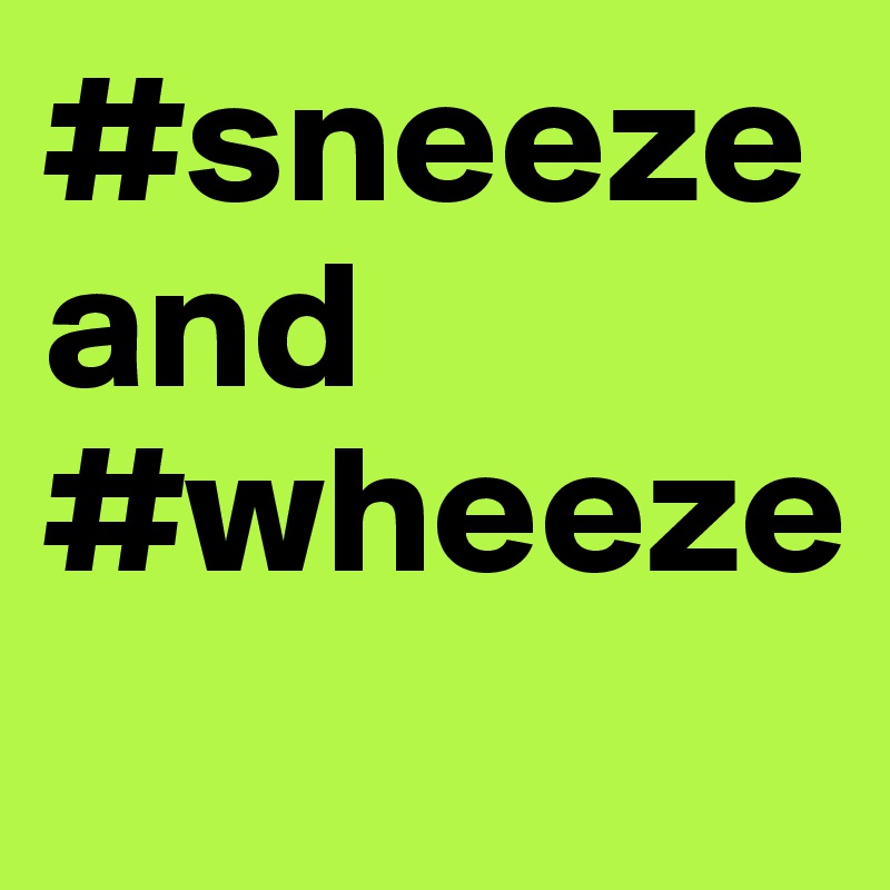 #sneeze 
and 
#wheeze
