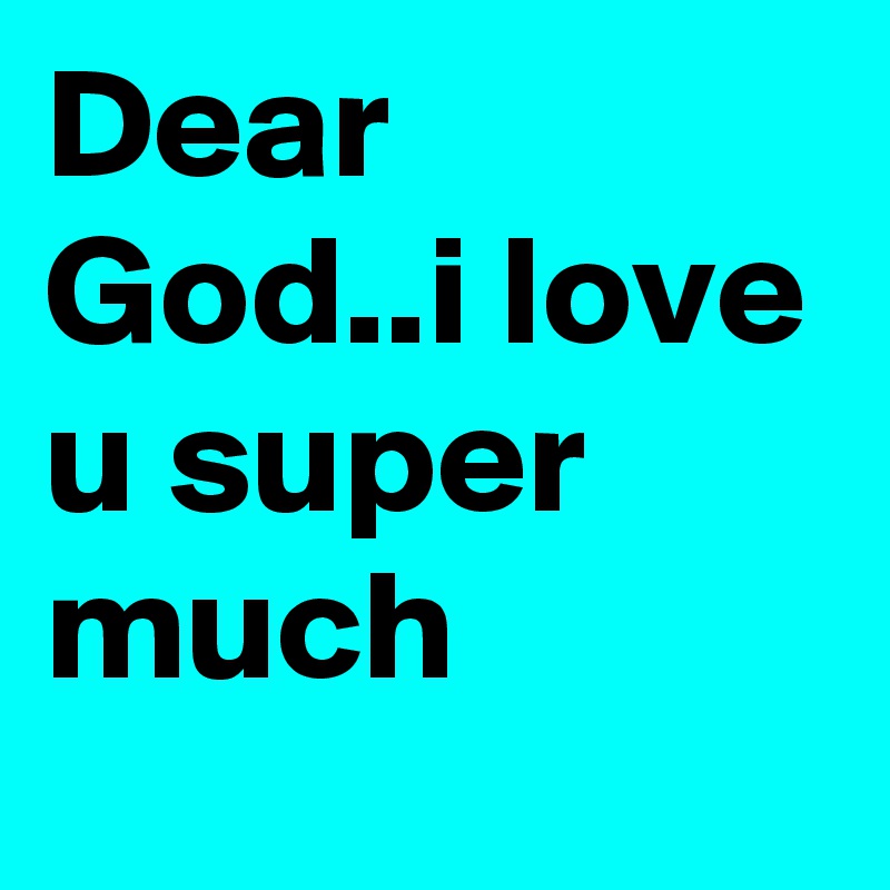 Dear God..i love u super much