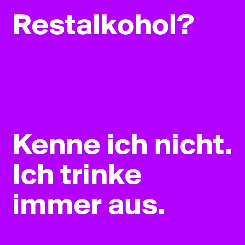Restalkohol?



Kenne ich nicht.
Ich trinke immer aus.
