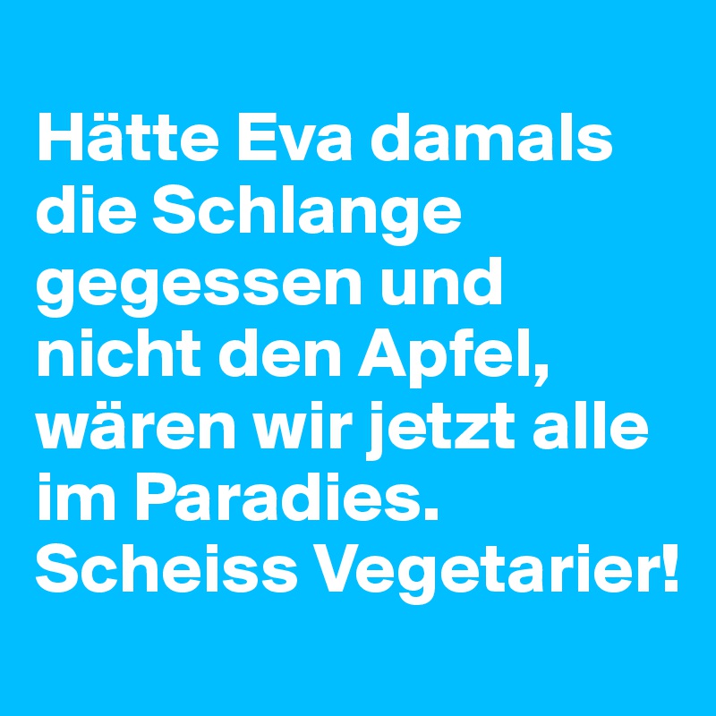 
Hätte Eva damals die Schlange gegessen und nicht den Apfel, wären wir jetzt alle im Paradies. Scheiss Vegetarier!