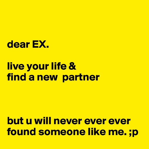  


dear EX.

live your life &
find a new  partner 



but u will never ever ever found someone like me. ;p