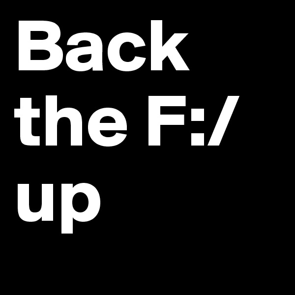 Back the F:/ up