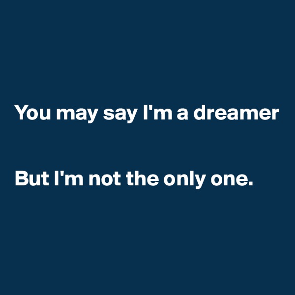 



You may say I'm a dreamer 


But I'm not the only one.



