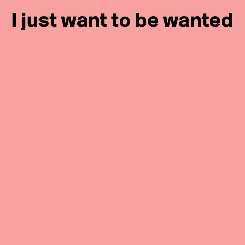 I Just Want To Be Wanted Post By Sophh On Boldomatic