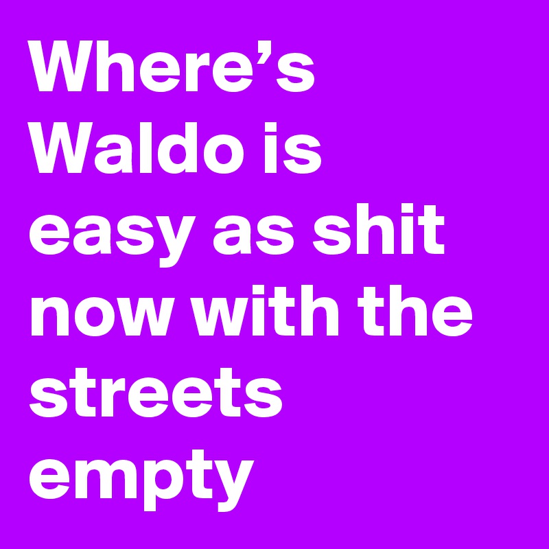 Where’s Waldo is easy as shit now with the streets empty